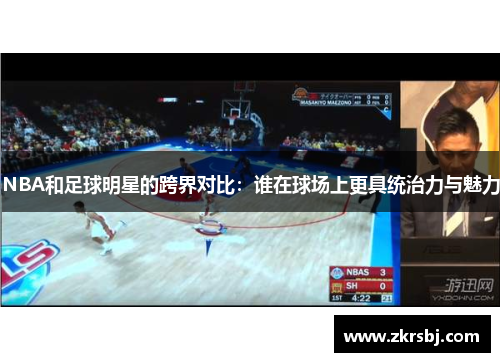 NBA和足球明星的跨界对比：谁在球场上更具统治力与魅力