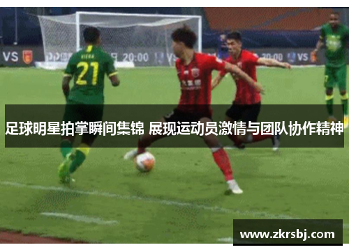足球明星拍掌瞬间集锦 展现运动员激情与团队协作精神
