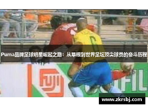 Puma品牌足球明星崛起之路：从草根到世界足坛顶尖球员的奋斗历程