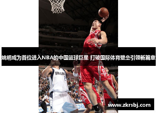 姚明成为首位进入NBA的中国篮球巨星 打破国际体育壁垒引领新篇章