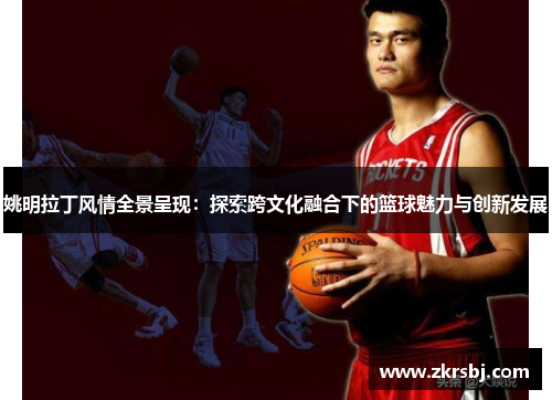 姚明拉丁风情全景呈现：探索跨文化融合下的篮球魅力与创新发展