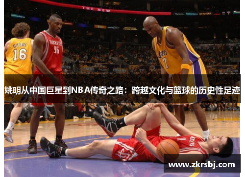 姚明从中国巨星到NBA传奇之路：跨越文化与篮球的历史性足迹