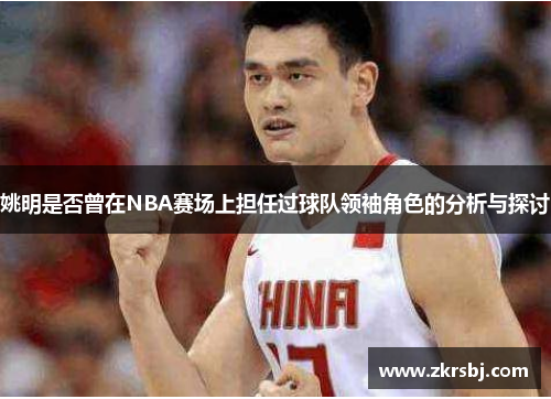 姚明是否曾在NBA赛场上担任过球队领袖角色的分析与探讨