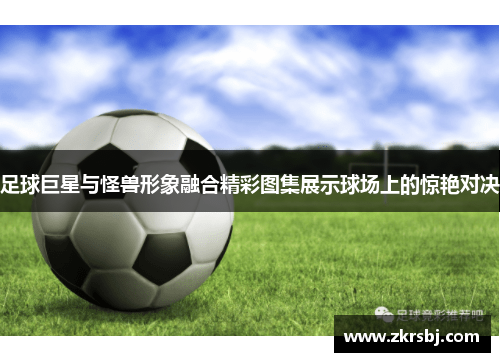 足球巨星与怪兽形象融合精彩图集展示球场上的惊艳对决