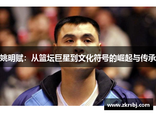 姚明赋：从篮坛巨星到文化符号的崛起与传承