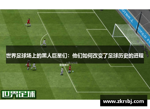 世界足球场上的黑人巨星们：他们如何改变了足球历史的进程