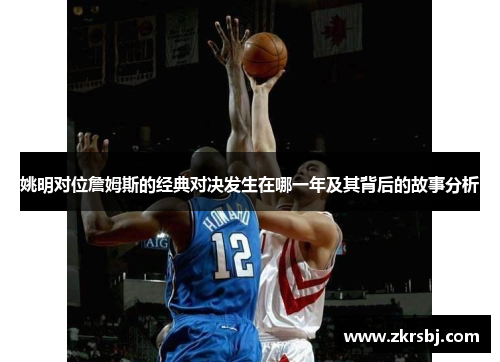 姚明对位詹姆斯的经典对决发生在哪一年及其背后的故事分析