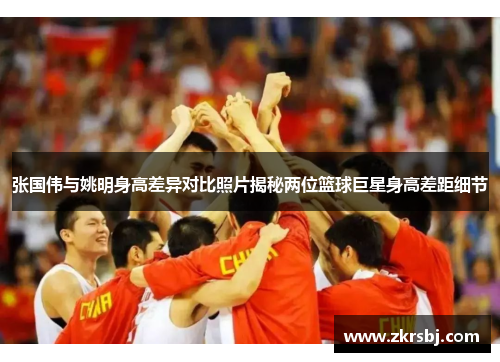 张国伟与姚明身高差异对比照片揭秘两位篮球巨星身高差距细节