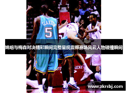 姚明与梅森对决精彩瞬间完整呈现震撼赛场风云人物碰撞瞬间