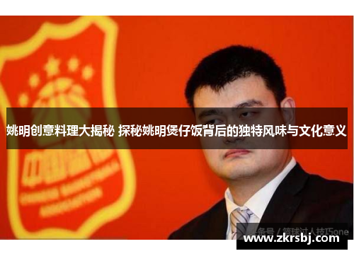 姚明创意料理大揭秘 探秘姚明煲仔饭背后的独特风味与文化意义