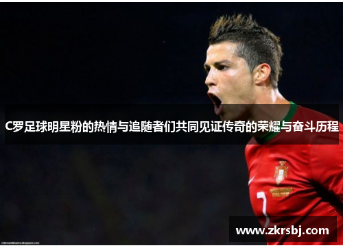 C罗足球明星粉的热情与追随者们共同见证传奇的荣耀与奋斗历程