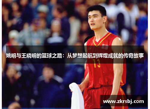 姚明与王晓明的篮球之路：从梦想起航到辉煌成就的传奇故事