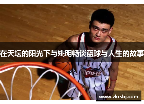 在天坛的阳光下与姚明畅谈篮球与人生的故事