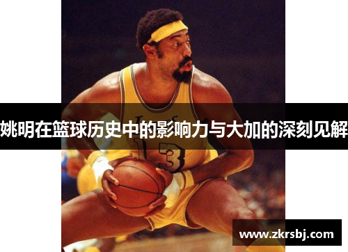 姚明在篮球历史中的影响力与大加的深刻见解