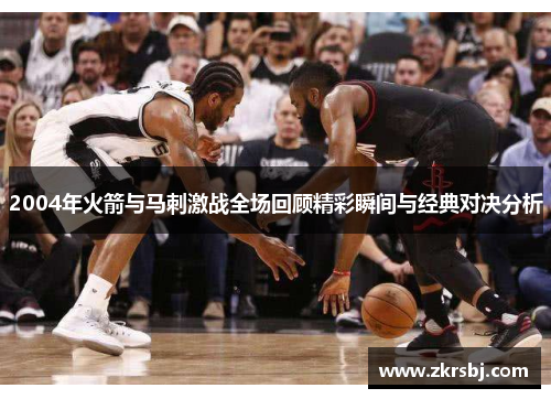 2004年火箭与马刺激战全场回顾精彩瞬间与经典对决分析