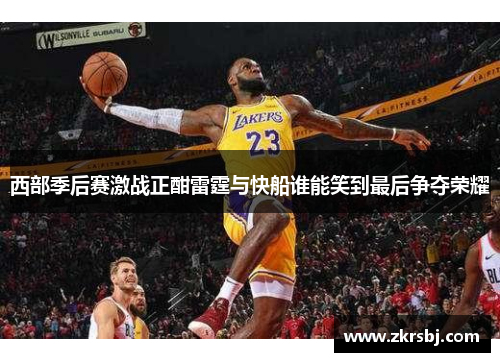 西部季后赛激战正酣雷霆与快船谁能笑到最后争夺荣耀